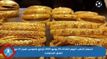 أسعار الذهب اليوم الثلاثاء 29 يوليو 2025 تراجع ملموس لعيار 21 مع اغلاق التداولات